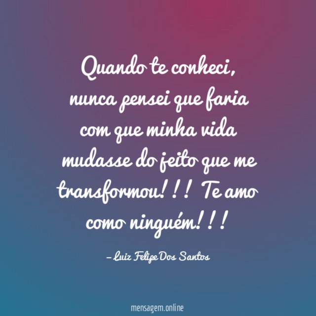 Quando te conheci, nunca pensei que faria com que minha vida mudasse do jeito que me transformou!!!