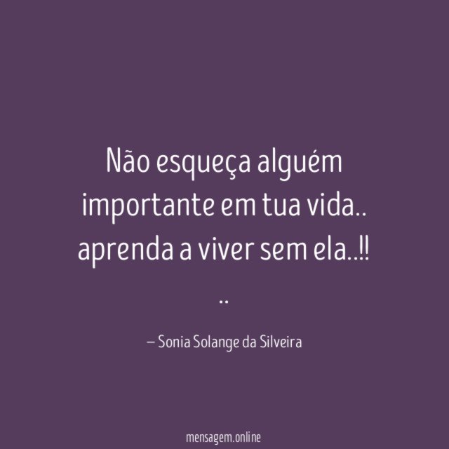Não esqueça alguém importante em tua vida..
aprenda a viver sem ela..!!