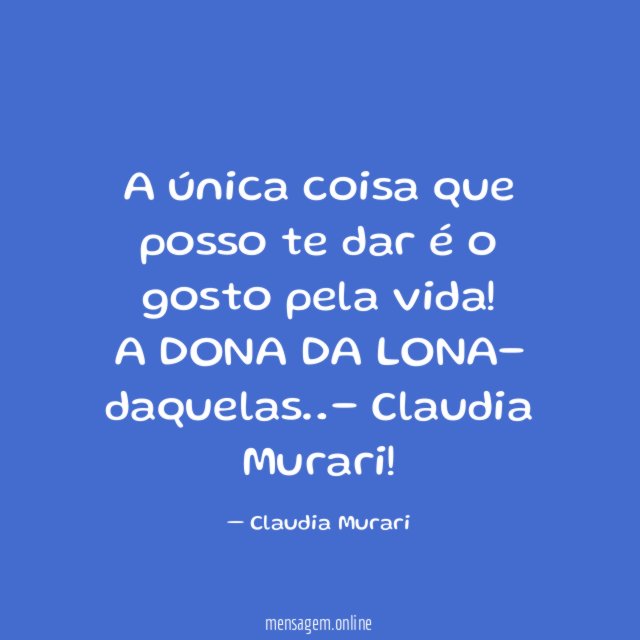 A única coisa que posso te dar é o gosto pela vida!