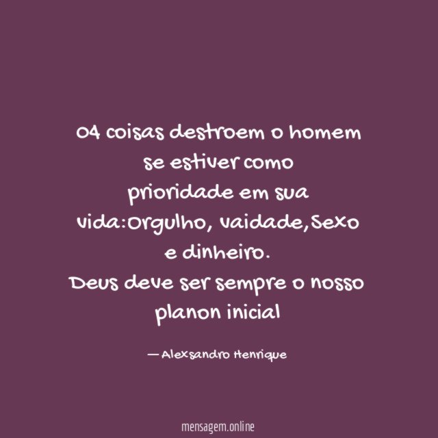 04 coisas destroem o homem se estiver como
prioridade em sua vida:Orgulho, vaidade,Sexo
e dinheiro.