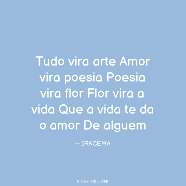 Tudo vira arte Amor vira poesia Poesia vira flor Flor vira