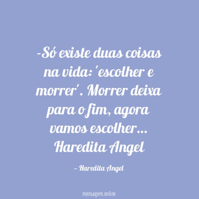 -Só existe duas coisas na vida:
'escolher e morrer'.
Morrer deixa para o fim, agora vamos escolher…