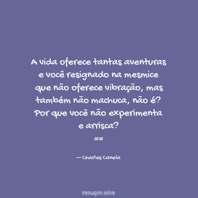 A vida oferece tantas aventuras e você resignado na mesmice que não oferece vibração, mas também não machuca, não é?
