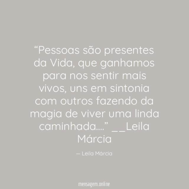 “Pessoas são presentes da
Vida, que ganhamos para nos sentir
mais vivos, uns em sintonia com outros
fazendo da magia de viver uma linda
caminhada….”