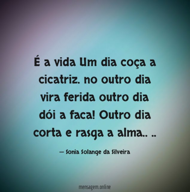 É
a vida
Um dia coça a cicatriz.
no outro dia vira ferida
outro dia dói a faca!
Outro dia corta e rasga a alma..