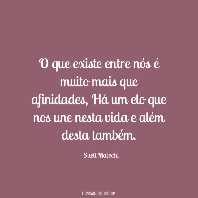O que existe entre nós
é muito mais que afinidades,
Há um elo que nos une nesta vida
e além desta também.