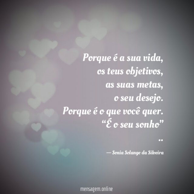 Porque é a sua vida,
os teus objetivos,
as suas metas,
o seu desejo.