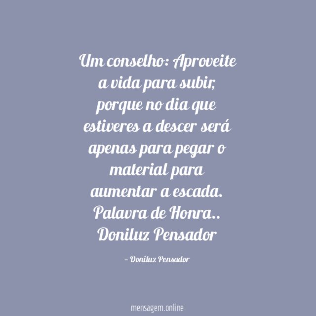 Um conselho: Aproveite a vida para subir, porque no dia que estiveres a descer será apenas para pegar o material para aumentar a escada.