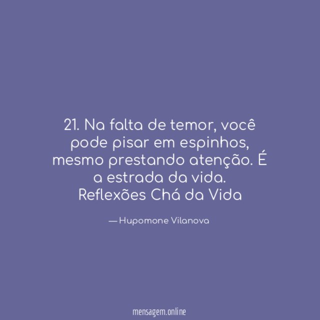 21. Na falta de temor, você pode pisar em espinhos, mesmo prestando atenção. É a estrada da vida.