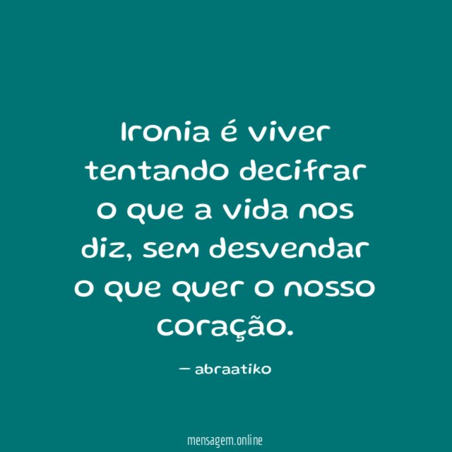 Ironia é viver tentando decifrar o que a vida nos diz
