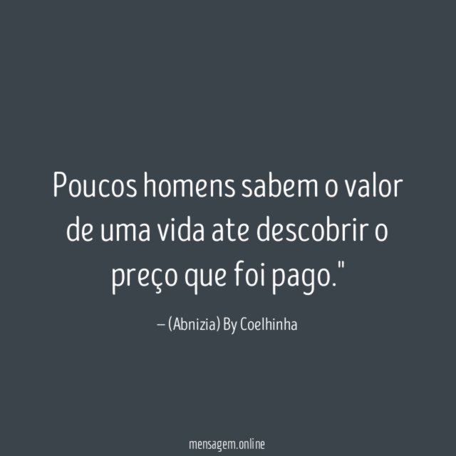"Poucos homens sabem o valor de uma vida ate descobrir o preço que foi pago."