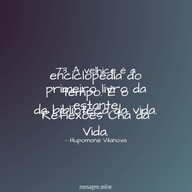 73. A velhice é a enciclopédia do tempo. É o primeiro livro da estante da biblioteca da vida.