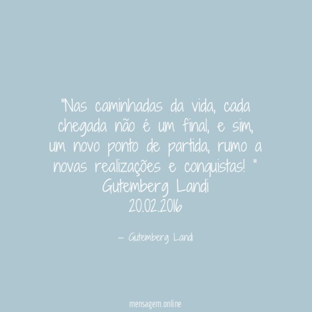 “Nas caminhadas da vida, cada chegada não é um final, e sim, um novo ponto de partida, rumo a novas realizações e conquistas!”