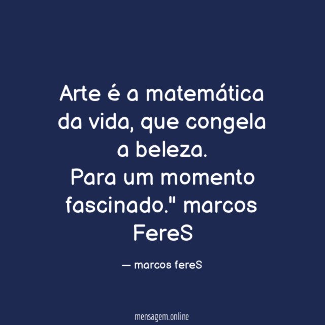"Arte é a matemática da vida,
que congela a beleza.
Para um momento fascinado."