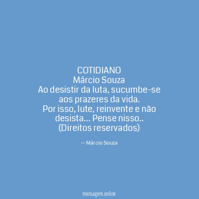COTIDIANO
Márcio Souza
Ao desistir da luta, sucumbe-se aos prazeres da vida.
Por isso, lute, reinvente e não desista… Pense nisso..