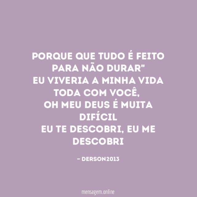 Porque que tudo é feito para não durar" eu
