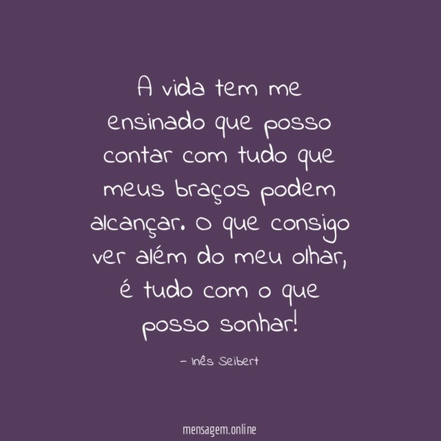 A vida tem me ensinado
que posso contar
com tudo
que meus braços podem
alcançar.
O que consigo ver além
do meu olhar,
é tudo com o que posso
sonhar!