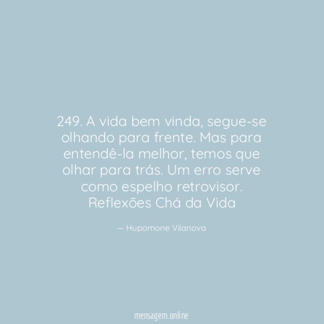 249. A vida bem vinda, segue-se olhando para frente. Mas para entendê-la melhor, temos que olhar para trás. Um erro serve como espelho retrovisor.