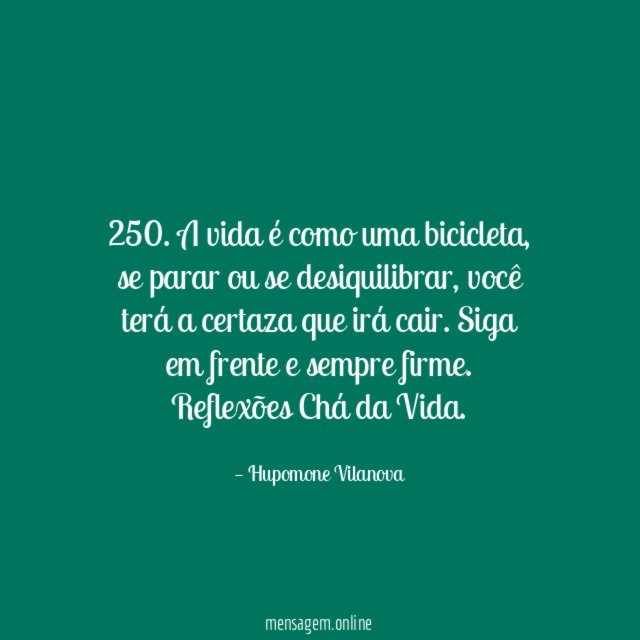 250. A vida é como uma bicicleta, se parar ou se desiquilibrar, você terá a certaza que irá cair. Siga em frente e sempre firme.