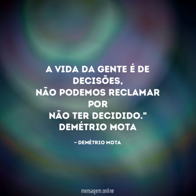 " A vida da gente é de decisões,
não podemos reclamar por
não ter decidido."