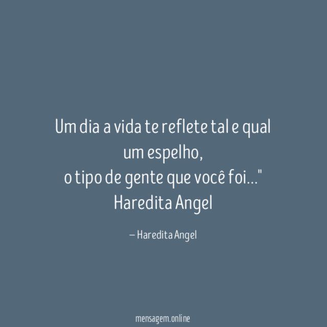 "Um dia a vida te reflete tal e qual um espelho,
o tipo de gente que você foi…"