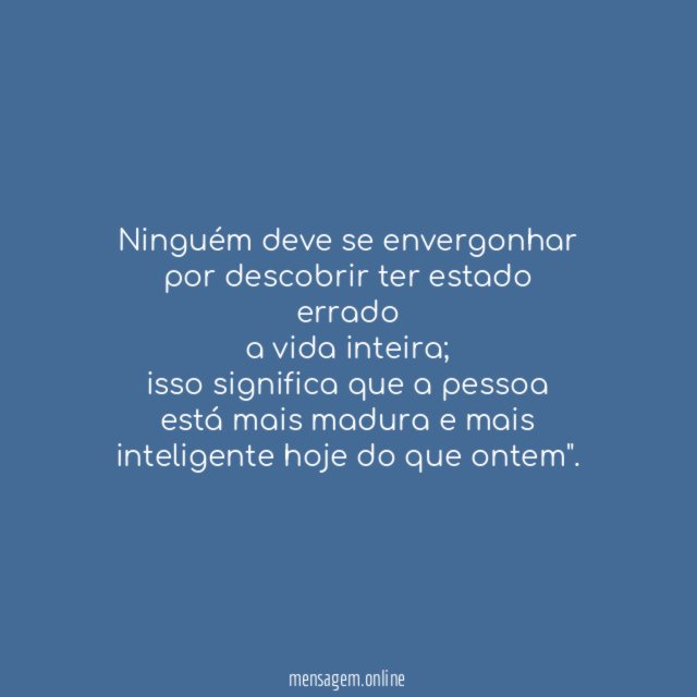 Ninguém deve se envergonhar por descobrir ter estado errado a