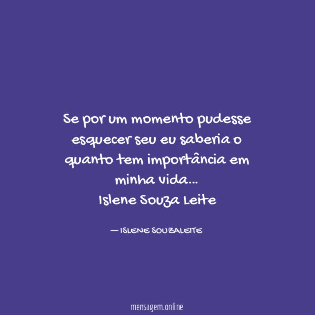 Se por um momento pudesse esquecer seu eu saberia o quanto tem importância em minha vida…
