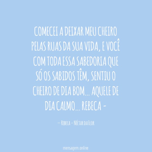 Comecei a deixar meu cheiro pelas ruas da sua vida, e você com toda essa sabedoria que só os sabidos têm, sentiu o cheiro de dia bom… aquele de dia calmo…