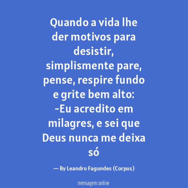 "Quando a vida lhe der motivos para desistir, simplismente pare, pense, respire fundo e grite bem alto:
-Eu acredito em milagres, e sei que Deus nunca me deixa só"