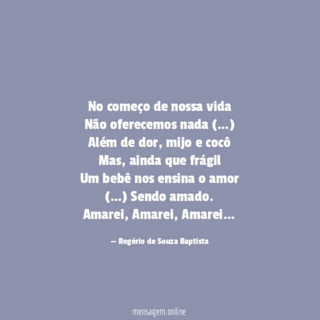 No começo de nossa vida
Não oferecemos nada (…)
Além de dor, mijo e cocô
Mas, ainda que frágil
Um bebê nos ensina o amor
(…) Sendo amado.