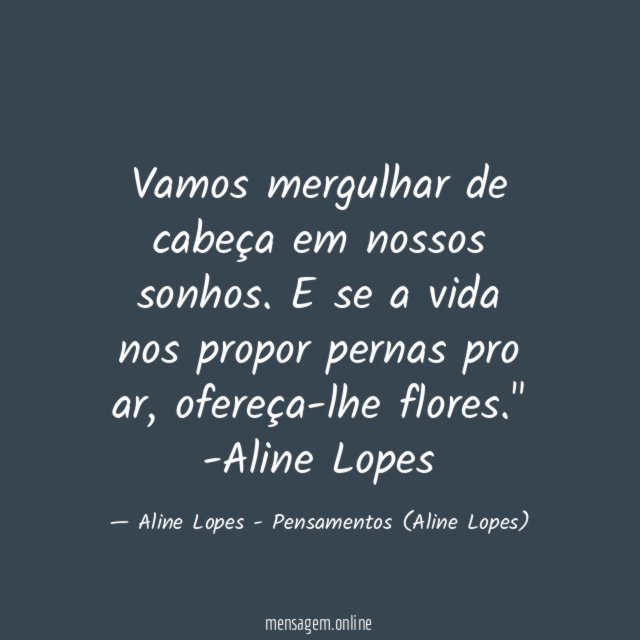 "Vamos mergulhar de cabeça em nossos sonhos. E se a vida nos propor pernas pro ar, ofereça-lhe flores."