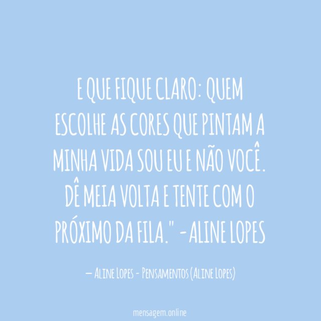 "E que fique claro: quem escolhe as cores que pintam a minha vida sou eu e não você. Dê meia volta e tente com o próximo da fila."