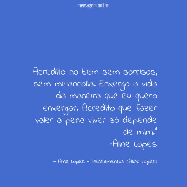 "Acredito no bem sem sorrisos, sem melancolia. Enxergo a vida da maneira que eu quero enxergar. Acredito que fazer valer a pena viver só depende de mim."
