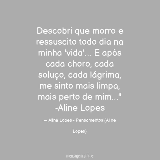 "Descobri que morro e ressuscito todo dia na minha 'vida'… E após cada choro, cada soluço, cada lágrima, me sinto mais limpa, mais perto de mim…"