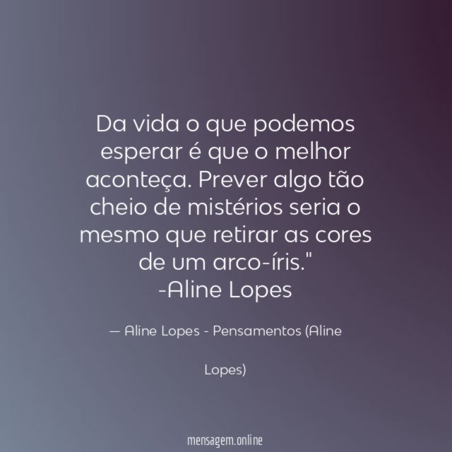 "Da vida o que podemos esperar é que o melhor aconteça. Prever algo tão cheio de mistérios seria o mesmo que retirar as cores de um arco-íris."