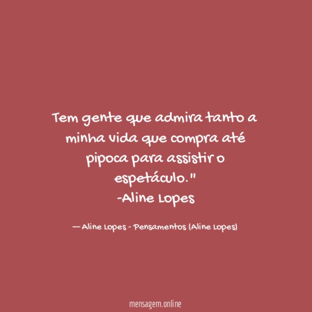 "Tem gente que admira tanto a minha vida que compra até pipoca para assistir o espetáculo."