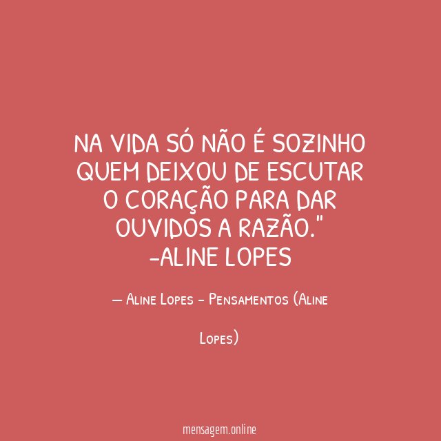 "Na vida só não é sozinho quem deixou de escutar o coração para dar ouvidos a razão."