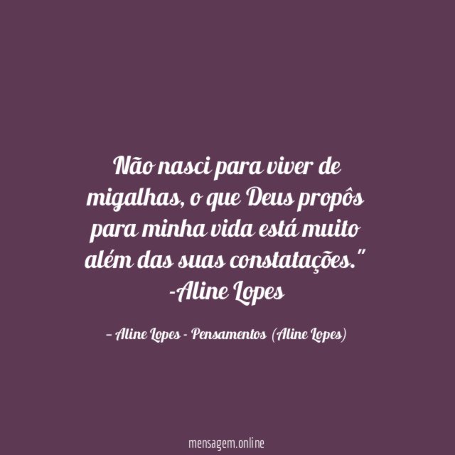 "Não nasci para viver de migalhas, o que Deus propôs para minha vida está muito além das suas constatações."