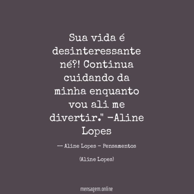 "Sua vida é desinteressante né?! Continua cuidando da minha enquanto vou ali me divertir."