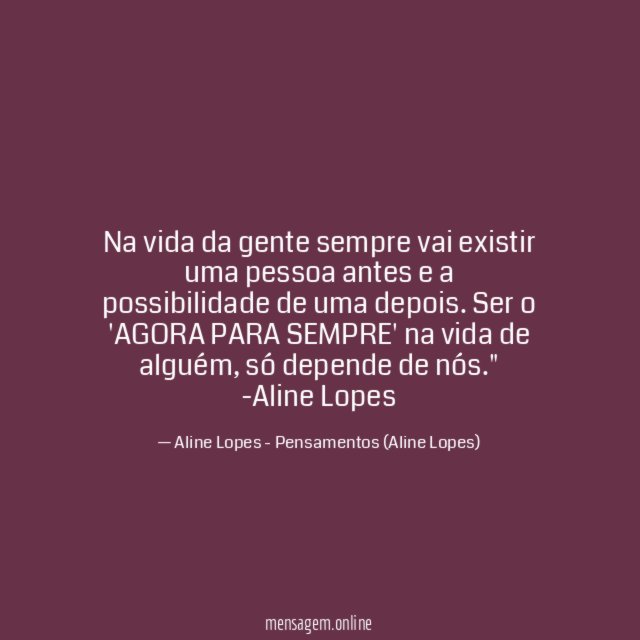 "Na vida da gente sempre vai existir uma pessoa antes e a possibilidade de uma depois. Ser o 'AGORA PARA SEMPRE' na vida de alguém, só depende de nós."