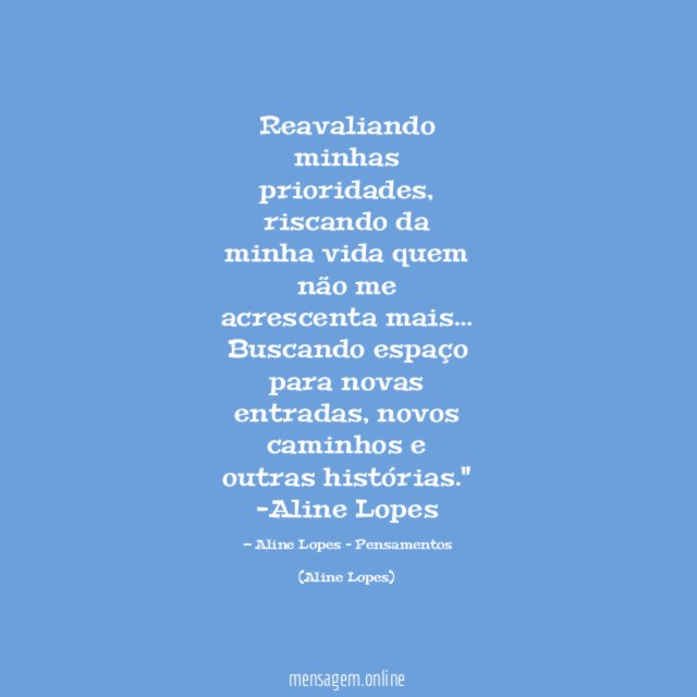 "Reavaliando minhas prioridades, riscando da minha vida quem não me acrescenta mais… Buscando espaço para novas entradas, novos caminhos e outras histórias."