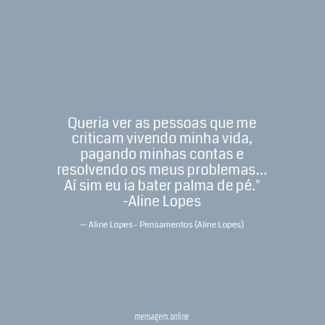 "Queria ver as pessoas que me criticam vivendo minha vida, pagando minhas contas e resolvendo os meus problemas… Aí sim eu ia bater palma de pé."