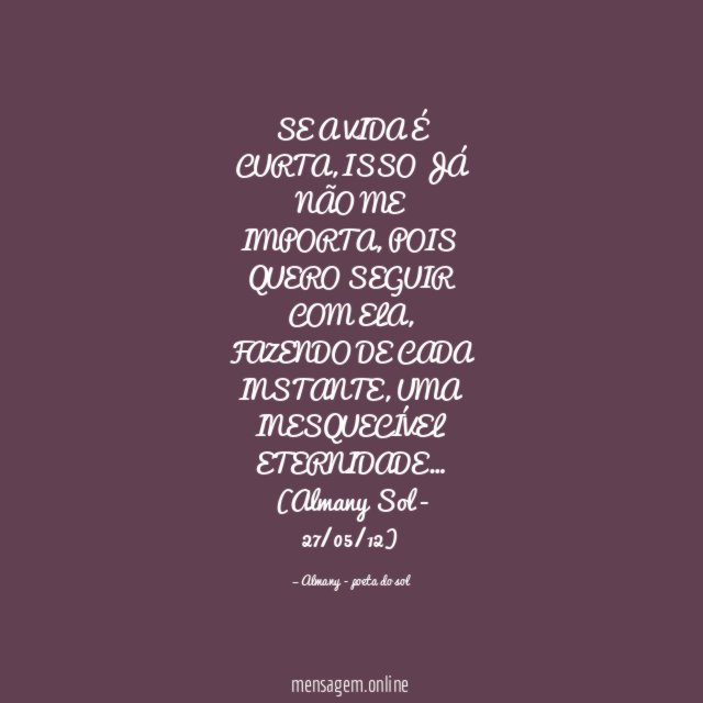 SE A VIDA É CURTA,
ISSO JÁ NÃO ME IMPORTA,
POIS QUERO SEGUIR COM ELA,
FAZENDO DE CADA INSTANTE,
UMA INESQUECÍVEL ETERNIDADE…