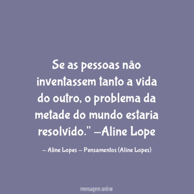 "Se as pessoas não inventassem tanto a vida do outro, o problema da metade do mundo estaria resolvido."