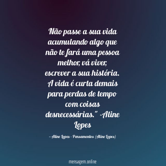 "Não passe a sua vida acumulando algo que não te fará uma pessoa melhor, vá viver, escrever a sua história. A vida é curta demais para perdas de tempo com coisas desnecessárias."