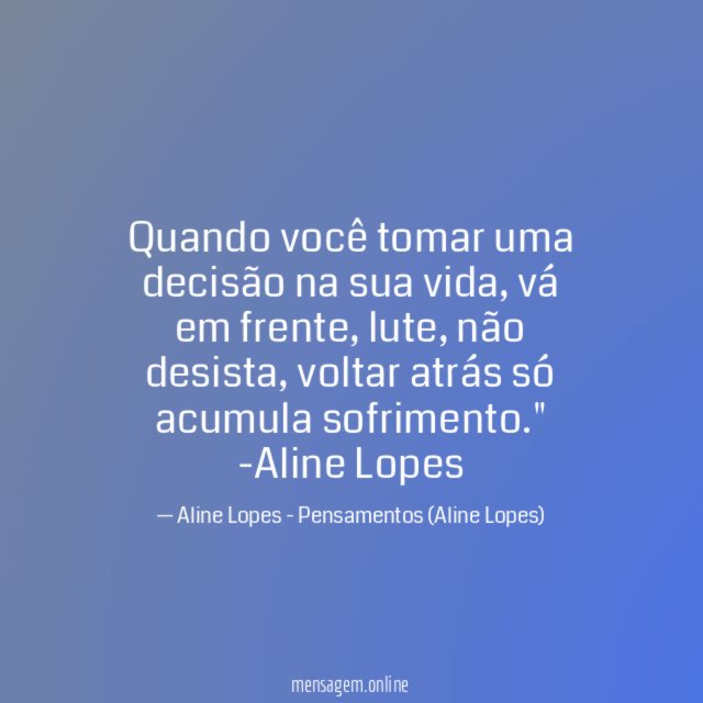 "Quando você tomar uma decisão na sua vida, vá em frente, lute, não desista, voltar atrás só acumula sofrimento."