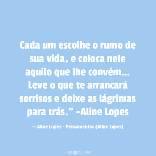 "Cada um escolhe o rumo de sua vida, e coloca nele aquilo que lhe convém… Leve o que te arrancará sorrisos e deixe as lágrimas para trás."