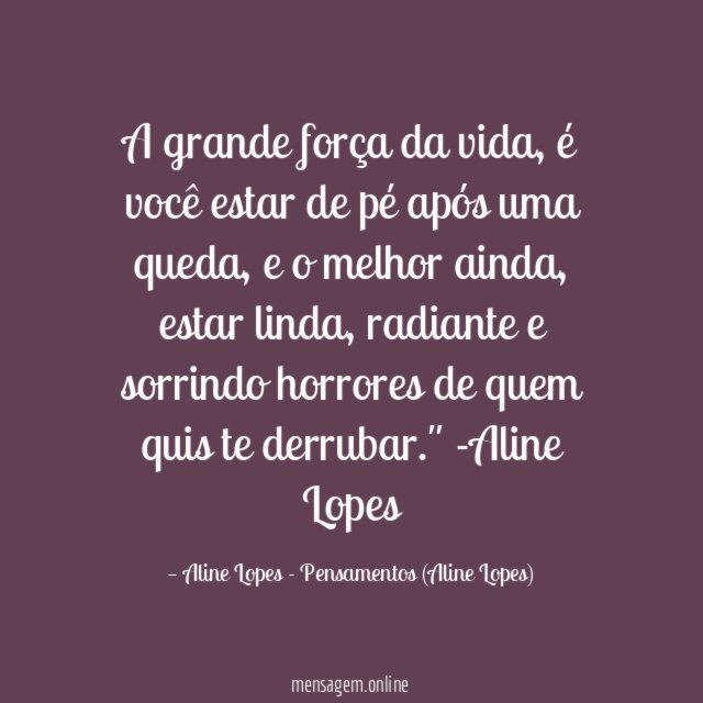 "A grande força da vida, é você estar de pé após uma queda, e o melhor ainda, estar linda, radiante e sorrindo horrores de quem quis te derrubar."