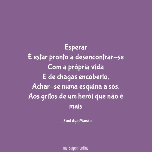 Esperar É estar pronto a desencontrar-se Com a própria vida E