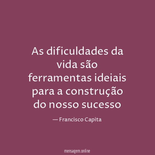 As dificuldades da vida são ferramentas ideiais para a construção do